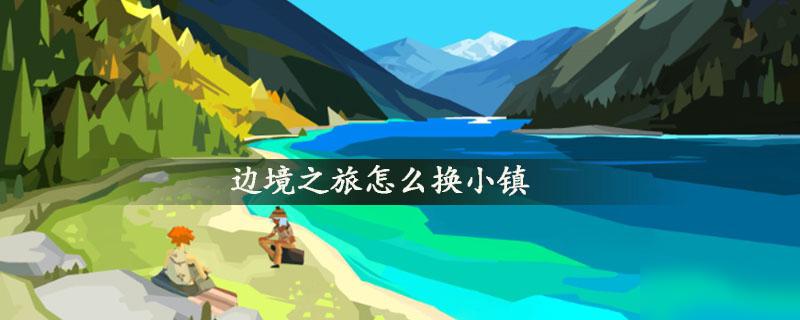 边境之旅怎么换小镇