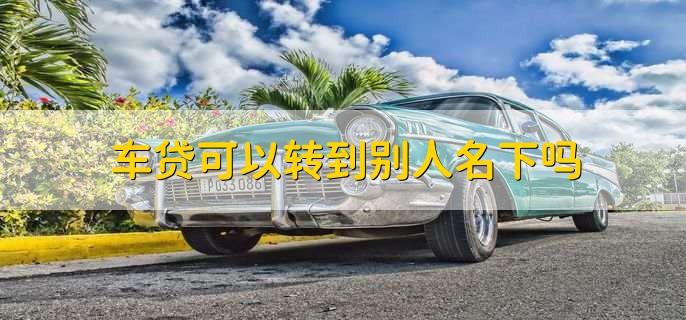 车贷能转到别人名下吗