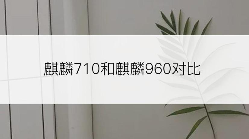 麒麟960与麒麟710f哪个好