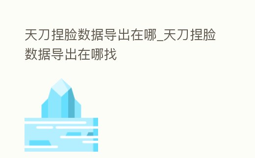天刀捏脸数据导出在哪 (天刀捏脸数据怎么导出在哪里)