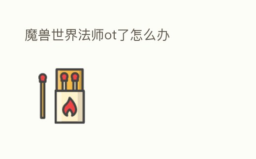 魔兽世界法师ot了怎么办 (魔兽世界法师怎么打输出)