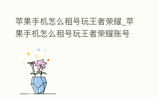 苹果手机怎么租号玩王者荣耀 (苹果手机租王者号用什么软件)