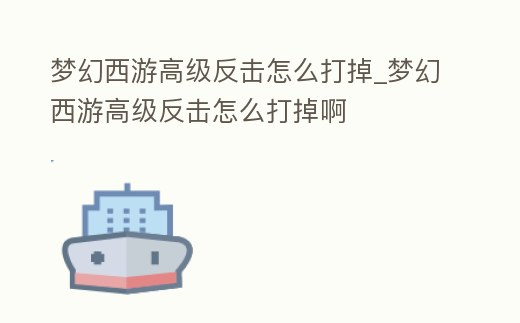 梦幻西游高级反击怎么打掉 (梦幻西游高级反击有什么用)