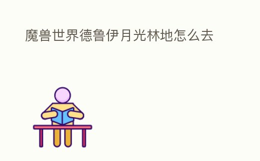 魔兽世界德鲁伊月光林地怎么去 (魔兽世界德鲁伊月光林地怎么回去)