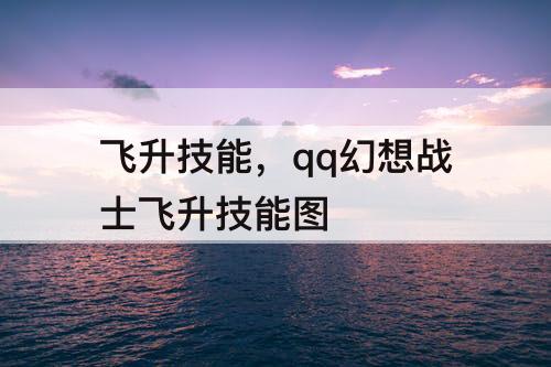 飞升技能，qq幻想战士飞升技能图 (qq幻想战士就职在哪打)