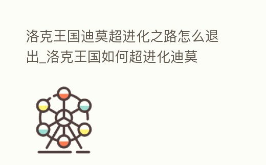 洛克王国迪莫超进化之路怎么退出 (洛克王国迪莫的超进化之路怎么退出)