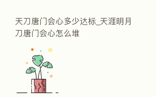 天刀唐门会心多少达标 (天涯明月刀唐门会心怎么堆)