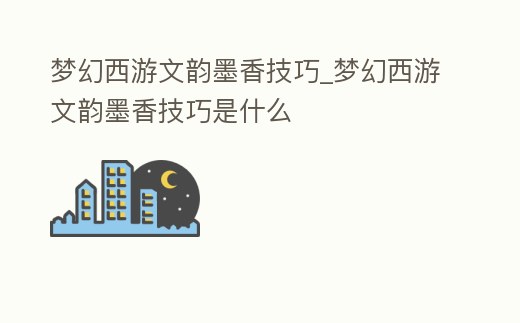 梦幻西游文韵墨香技巧 (梦幻西游文韵墨香技巧是什么)