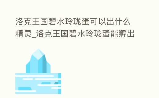 洛克王国碧水玲珑蛋可以出什么精灵 (洛克王国 碧水玲珑蛋里有什么宠物)
