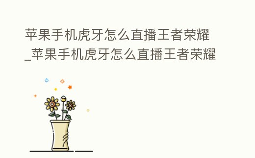 苹果手机虎牙怎么直播王者荣耀 (苹果手机虎牙怎么直播王者荣耀游戏)