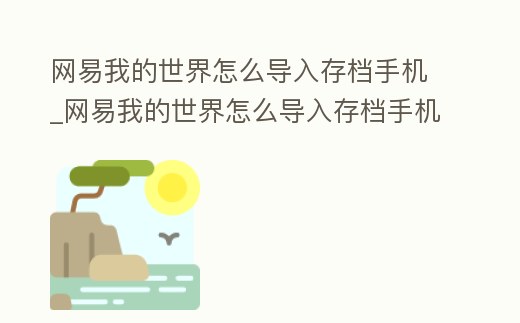 网易我的世界怎么导入存档手机 (网易我的世界怎么导入存档手机版)图标