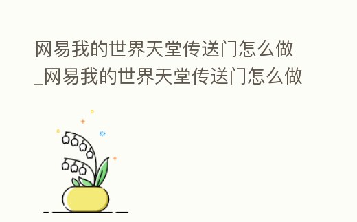 网易我的世界天堂传送门怎么做 (我的世界天堂传送门需要什么方法?)