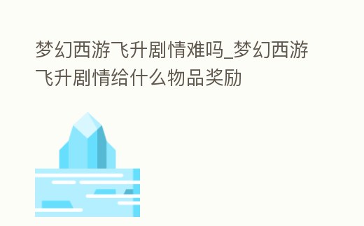 梦幻西游飞升剧情难吗 (梦幻西游飞升剧情给什么物品奖励)