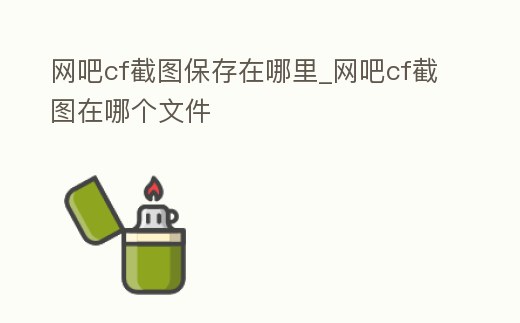 网吧cf截图保存在哪里 (cf网吧录像怎么找)