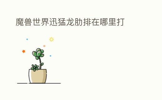 魔兽世界迅猛龙肋排在哪里打 (魔兽世界迅猛龙角任务怎么做)