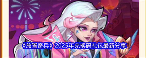 《放置奇兵》2025年6月兑换码全攻略