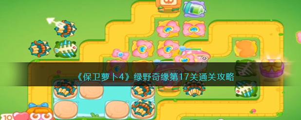 保卫萝卜4绿野奇缘第17关怎么过保卫萝卜4绿野奇缘第
