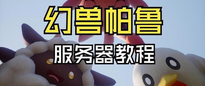幻兽帕鲁如何搭建服务器幻兽帕鲁本地服务器搭建图文教程